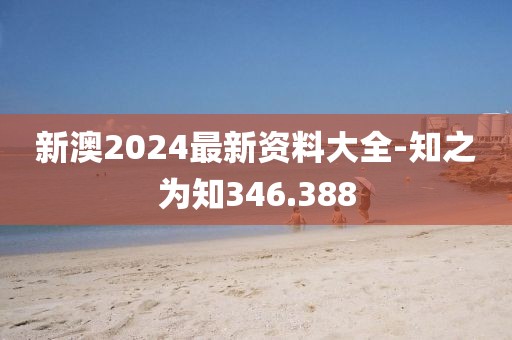 新澳2024最新资料大全-知之为知346.388