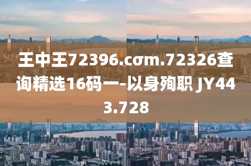 王中王72396.cσm.72326查询精选16码一-以身殉职 JY443.728