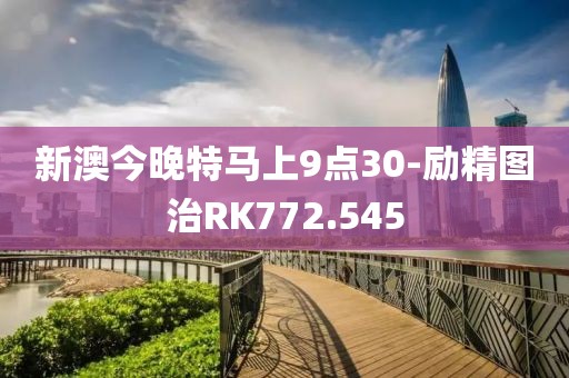 新澳今晚特马上9点30-励精图治RK772.545