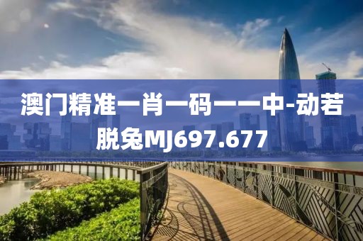 澳门精准一肖一码一一中-动若脱兔MJ697.677