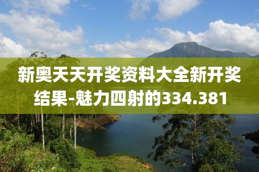新奥天天开奖资料大全新开奖结果-魅力四射的334.381