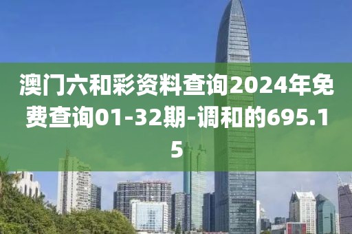澳门六和彩资料查询2024年免费查询01-32期-调和的695.15