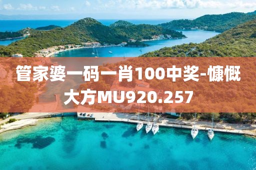 管家婆一码一肖100中奖-慷慨大方MU920.257