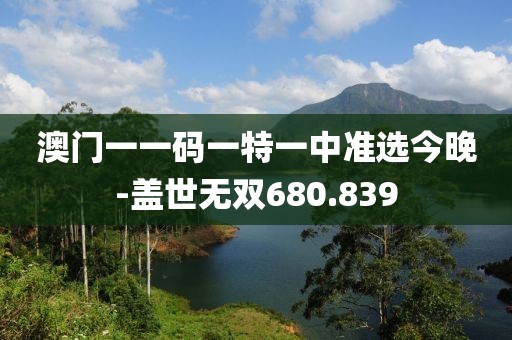 澳门一一码一特一中准选今晚-盖世无双680.839