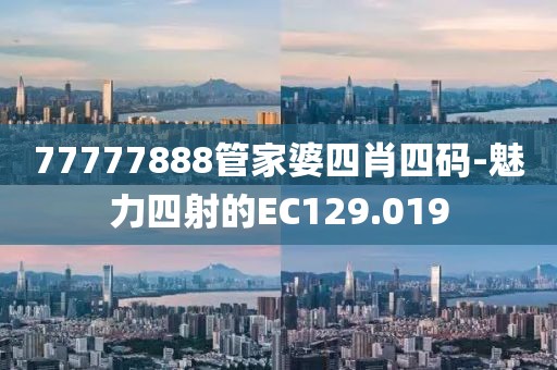 77777888管家婆四肖四码-魅力四射的EC129.019
