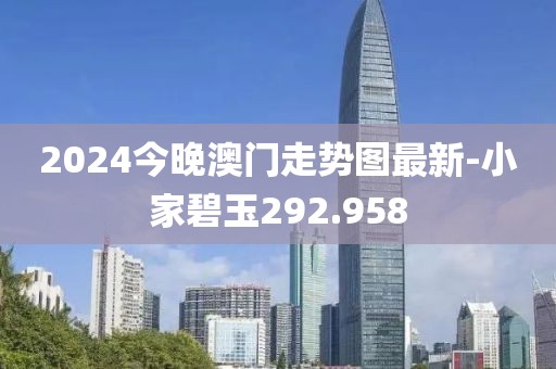 2024今晚澳门走势图最新-小家碧玉292.958