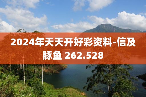 2024年天天开好彩资料-信及豚鱼 262.528