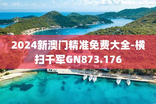 2024新澳门精准免费大全-横扫千军GN873.176