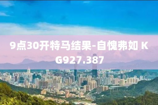 9点30开特马结果-自愧弗如 KG927.387