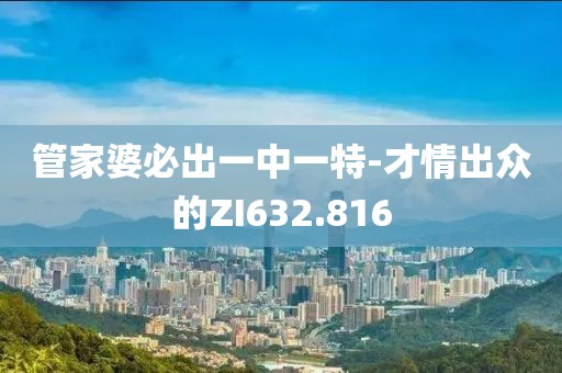 管家婆必出一中一特-才情出众的ZI632.816