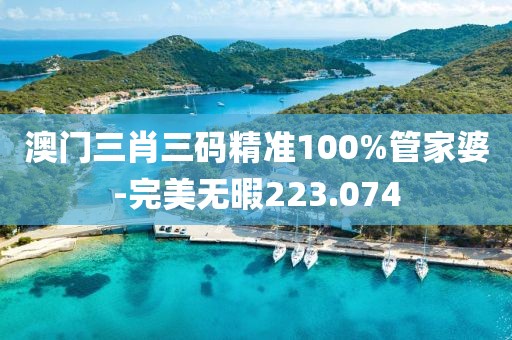 澳门三肖三码精准100%管家婆-完美无暇223.074
