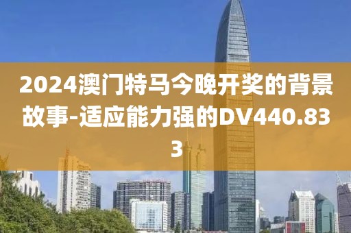 2024澳门特马今晚开奖的背景故事-适应能力强的DV440.833