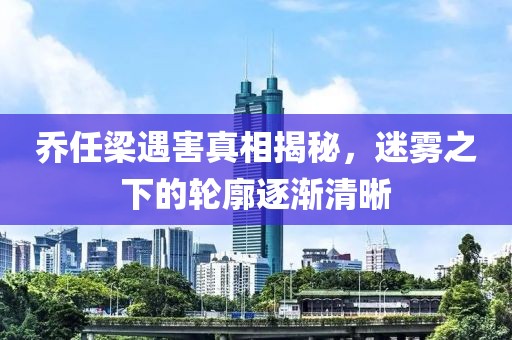 乔任梁遇害真相揭秘，迷雾之下的轮廓逐渐清晰