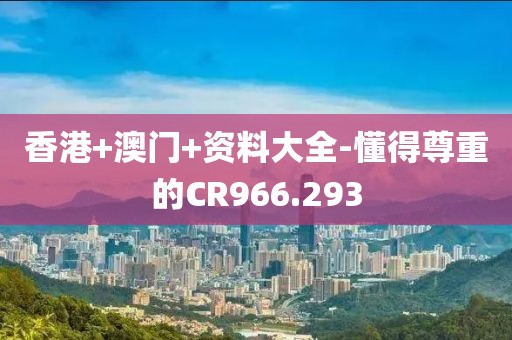 香港+澳门+资料大全-懂得尊重的CR966.293