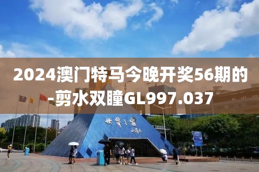 2024澳门特马今晚开奖56期的-剪水双瞳GL997.037