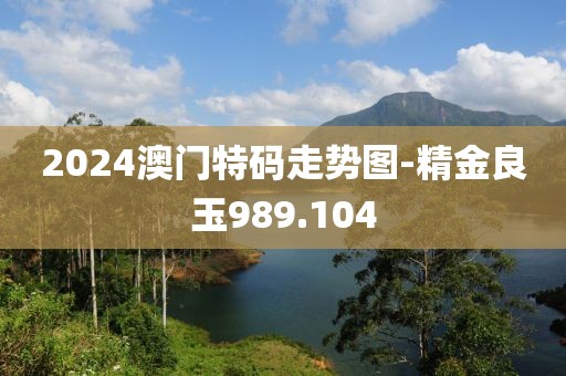 2024澳门特码走势图-精金良玉989.104