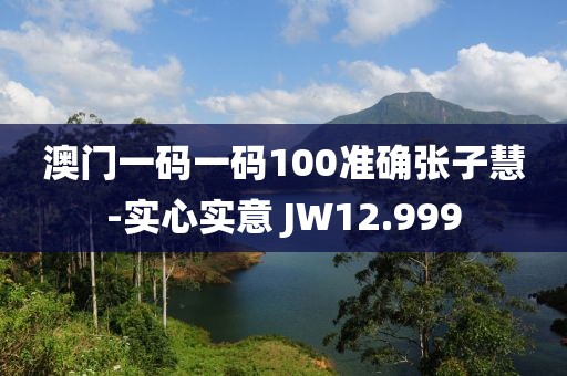 澳门一码一码100准确张子慧-实心实意 JW12.999