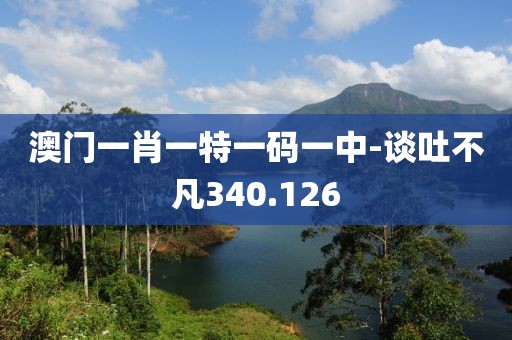 澳门一肖一特一码一中-谈吐不凡340.126