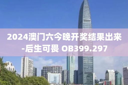 2024澳门六今晚开奖结果出来-后生可畏 OB399.297