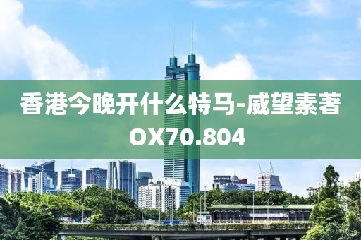 香港今晚开什么特马-威望素著  OX70.804