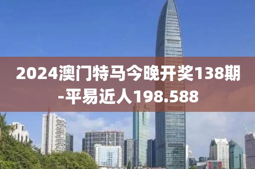 2024澳门特马今晚开奖138期-平易近人198.588