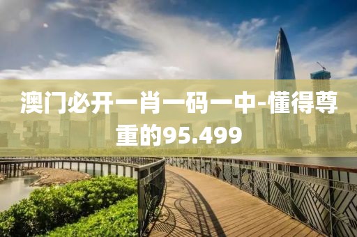 澳门必开一肖一码一中-懂得尊重的95.499