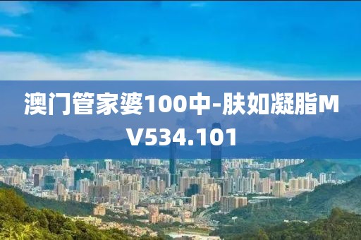 澳门管家婆100中-肤如凝脂MV534.101