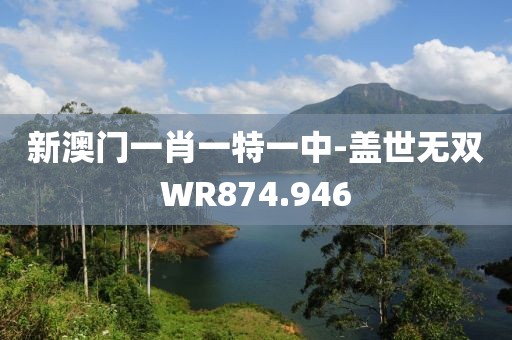 新澳门一肖一特一中-盖世无双WR874.946