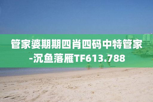 管家婆期期四肖四码中特管家-沉鱼落雁TF613.788