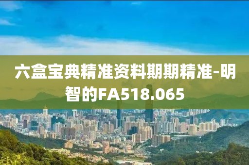 六盒宝典精准资料期期精准-明智的FA518.065