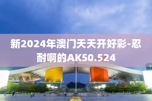 新2024年澳门天天开好彩-忍耐啊的AK50.524