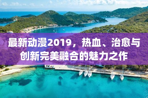 最新动漫2019，热血、治愈与创新完美融合的魅力之作