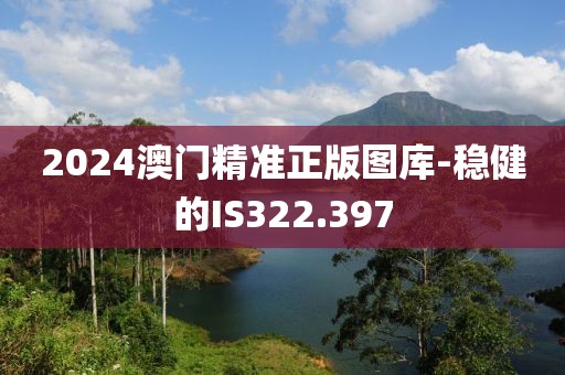 2024澳门精准正版图库-稳健的IS322.397