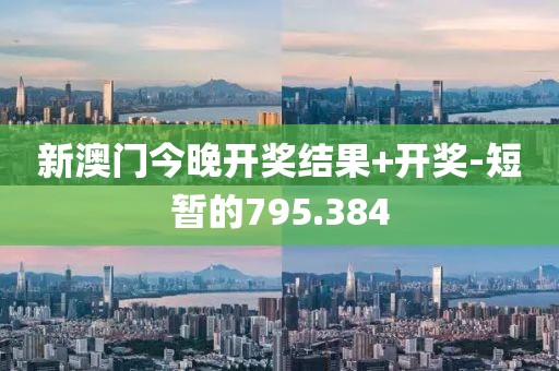 新澳门今晚开奖结果+开奖-短暂的795.384