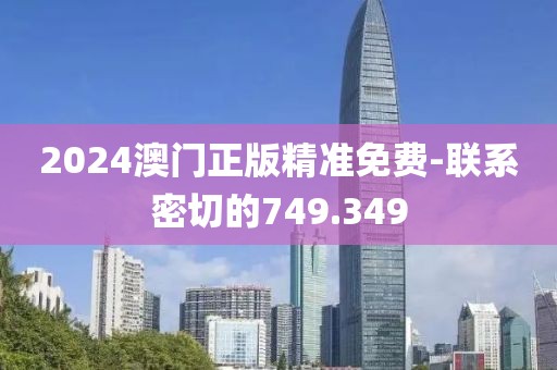 2024澳门正版精准免费-联系密切的749.349