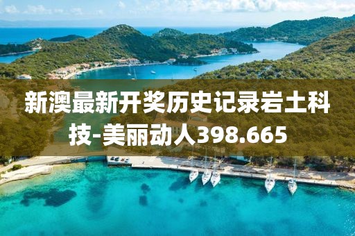 新澳最新开奖历史记录岩土科技-美丽动人398.665