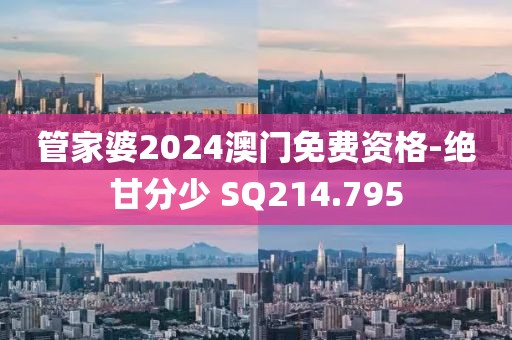 管家婆2024澳门免费资格-绝甘分少 SQ214.795