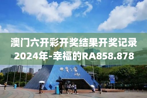 澳门六开彩开奖结果开奖记录2024年-幸福的RA858.878