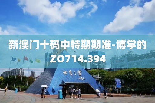 新澳门十码中特期期准-博学的ZO714.394