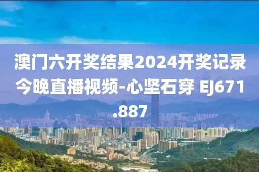 澳门六开奖结果2024开奖记录今晚直播视频-心坚石穿 EJ671.887