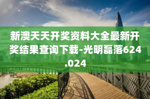 新澳天天开奖资料大全最新开奖结果查询下载-光明磊落624.024