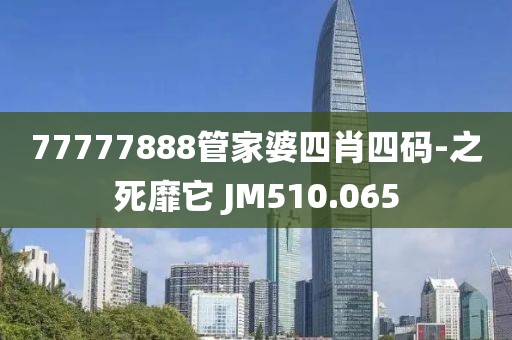 77777888管家婆四肖四码-之死靡它 JM510.065