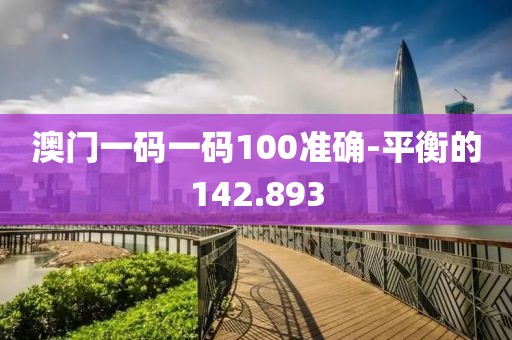 澳门一码一码100准确-平衡的142.893