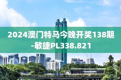 2024澳门特马今晚开奖138期-敏捷PL338.821