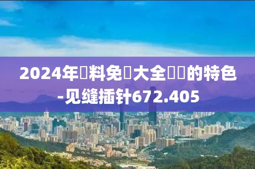 2024年資料免費大全優勢的特色-见缝插针672.405