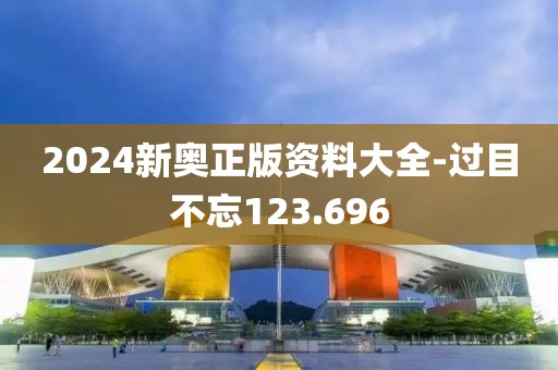 2024新奥正版资料大全-过目不忘123.696