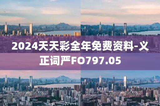 2024天天彩全年免费资料-义正词严FO797.05