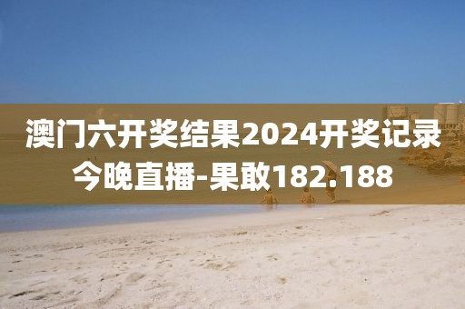 澳门六开奖结果2024开奖记录今晚直播-果敢182.188