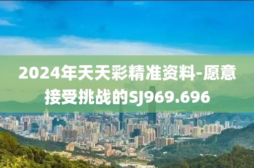 2024年天天彩精准资料-愿意接受挑战的SJ969.696