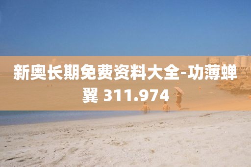 新奥长期免费资料大全-功薄蝉翼 311.974